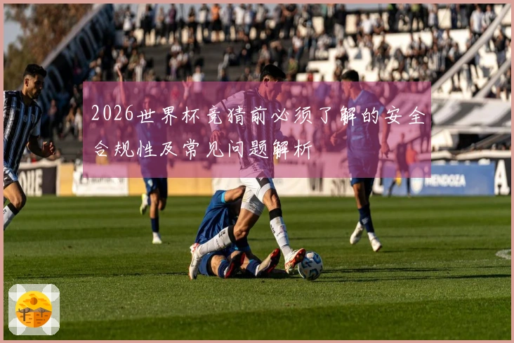 2026世界杯竞猜前必须了解的安全合规性及常见问题解析