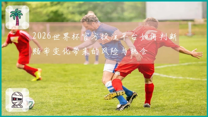 2026世界杯官方投注平台如何判断赔率变化带来的风险与机会