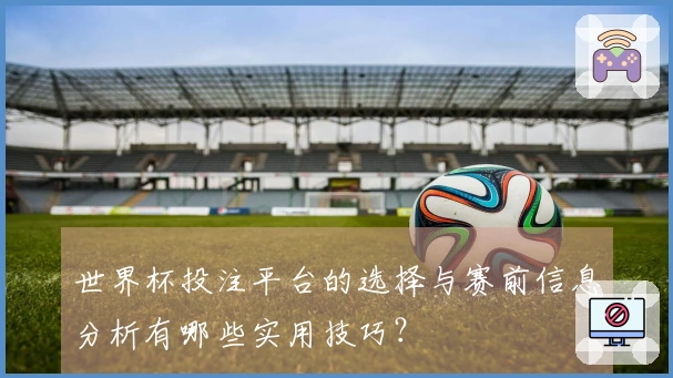 世界杯投注平台的选择与赛前信息分析有哪些实用技巧？