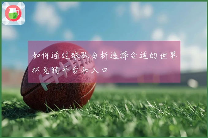 如何通过球队分析选择合适的世界杯竞猜平台和入口
