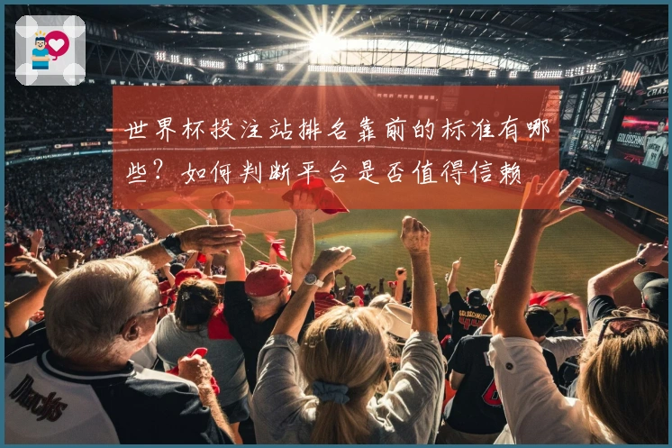 世界杯投注站排名靠前的标准有哪些？如何判断平台是否值得信赖