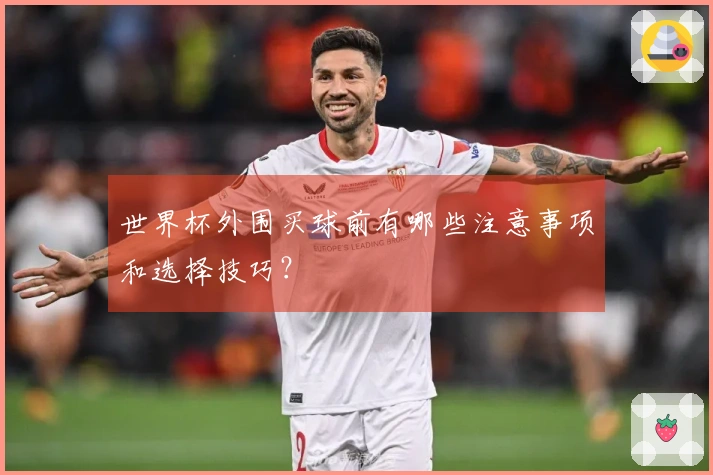世界杯外围买球前有哪些注意事项和选择技巧？