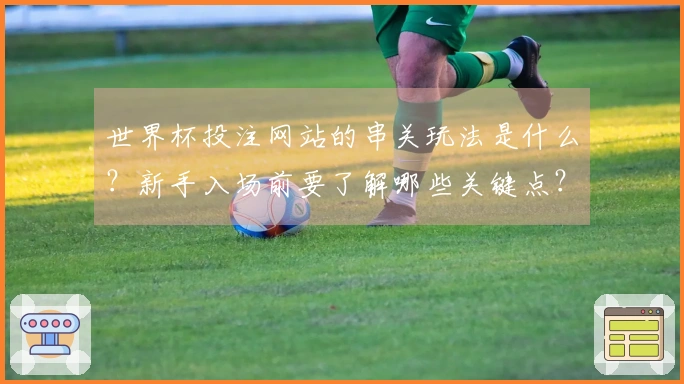 世界杯投注网站的串关玩法是什么？新手入场前要了解哪些关键点？