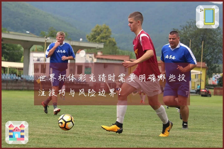 世界杯体彩竞猜时需要明确哪些投注技巧与风险边界？