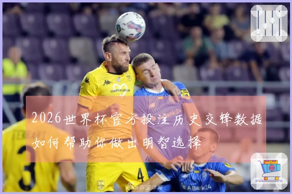 2026世界杯官方投注历史交锋数据如何帮助你做出明智选择