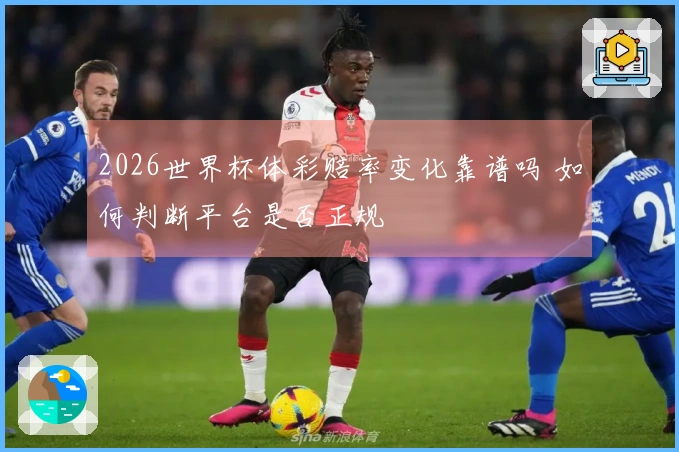 2026世界杯体彩赔率变化靠谱吗 如何判断平台是否正规