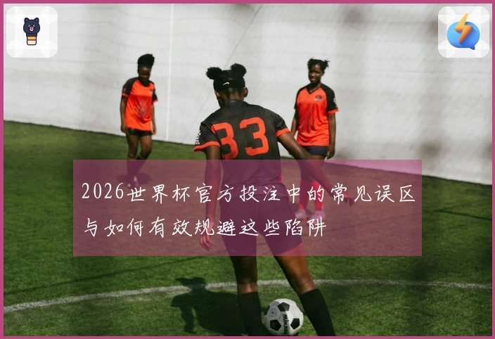 2026世界杯官方投注中的常见误区与如何有效规避这些陷阱