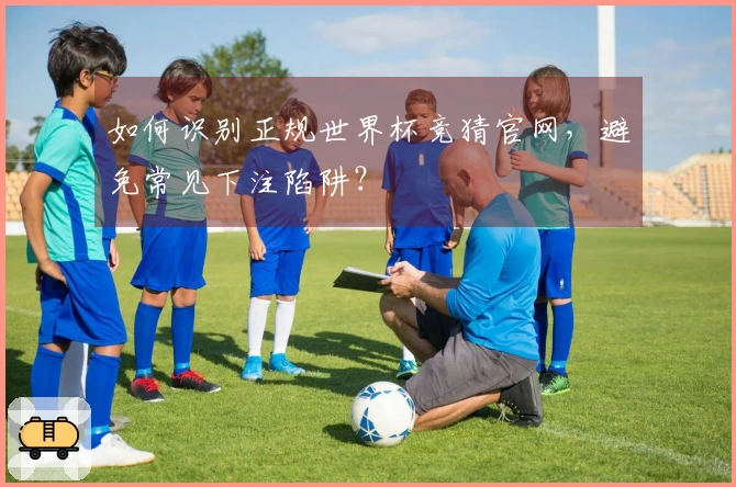如何识别正规世界杯竞猜官网，避免常见下注陷阱？