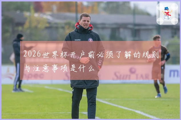 2026世界杯开户前必须了解的规则与注意事项是什么