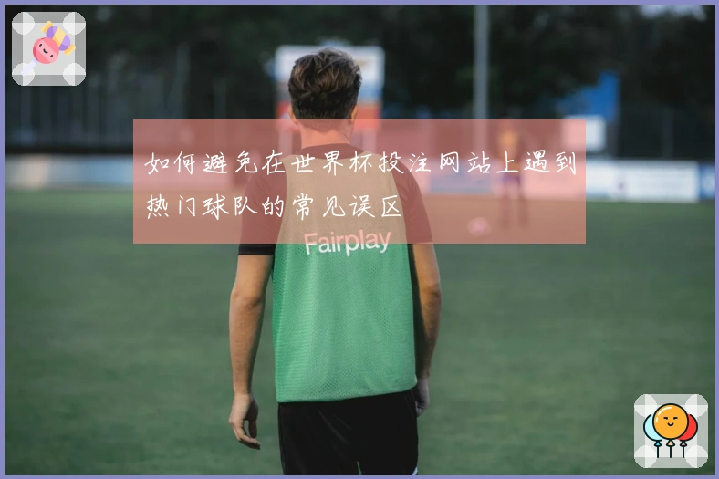 如何避免在世界杯投注网站上遇到热门球队的常见误区