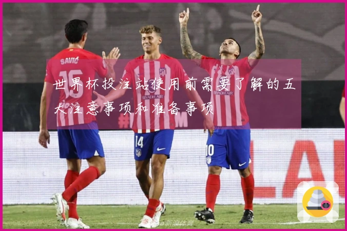 世界杯投注站使用前需要了解的五大注意事项和准备事项