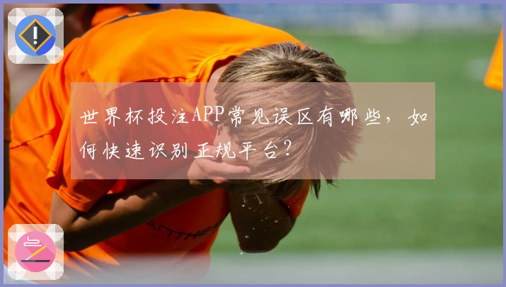 世界杯投注APP常见误区有哪些，如何快速识别正规平台？