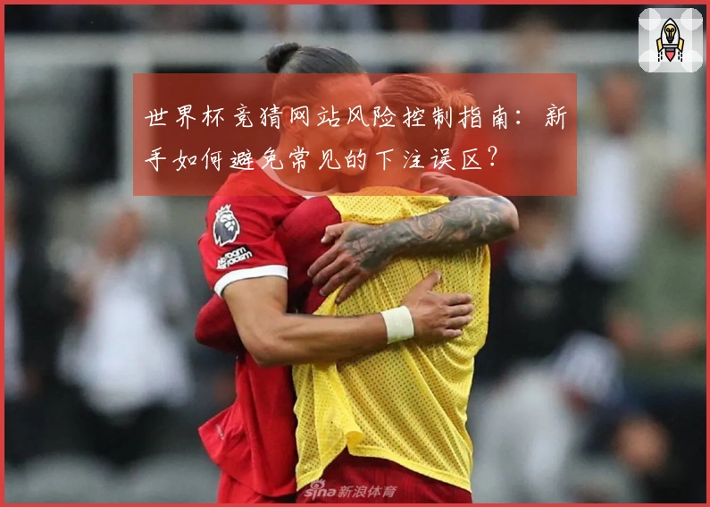 世界杯竞猜网站风险控制指南：新手如何避免常见的下注误区？