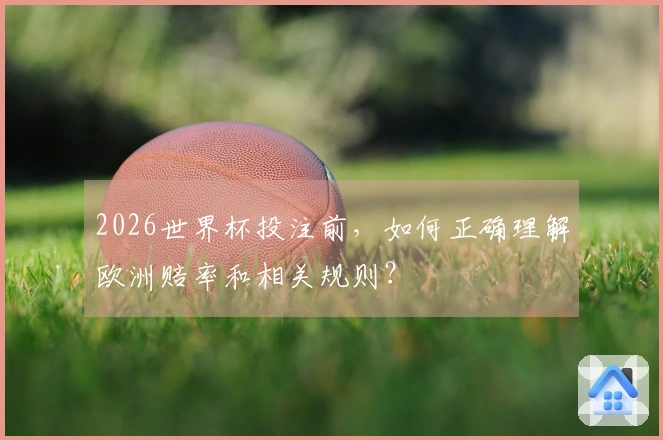 2026世界杯投注前，如何正确理解欧洲赔率和相关规则？