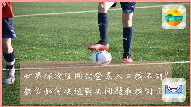 世界杯投注网站登录入口找不到？教你如何快速解决问题和找到正规平台