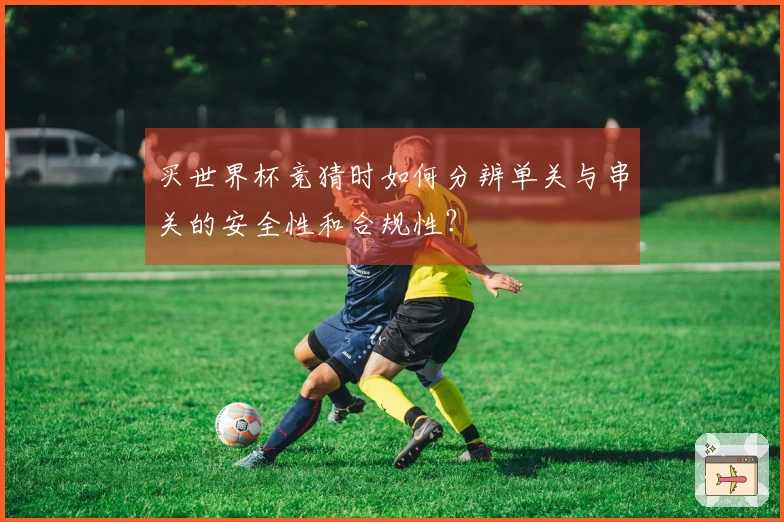买世界杯竞猜时如何分辨单关与串关的安全性和合规性？