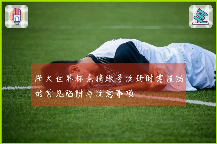 烽火世界杯竞猜账号注册时需谨防的常见陷阱与注意事项