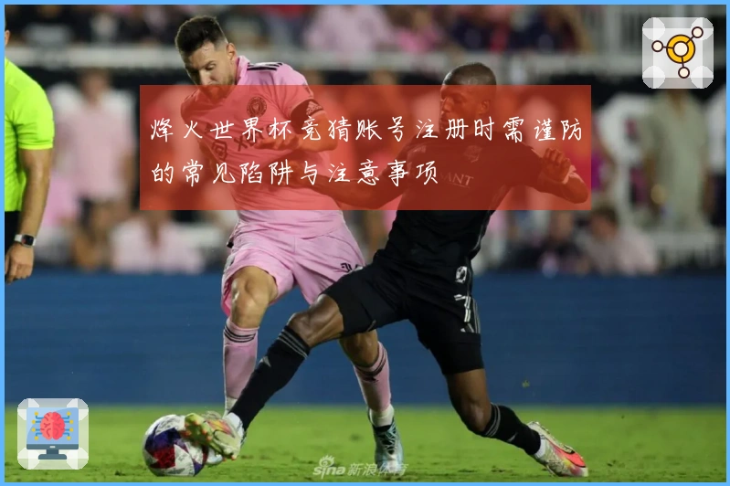 烽火世界杯竞猜账号注册时需谨防的常见陷阱与注意事项
