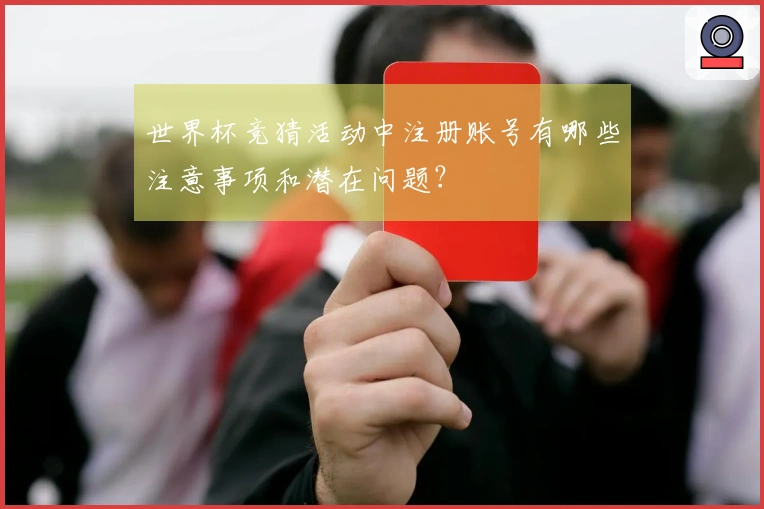 世界杯竞猜活动中注册账号有哪些注意事项和潜在问题？