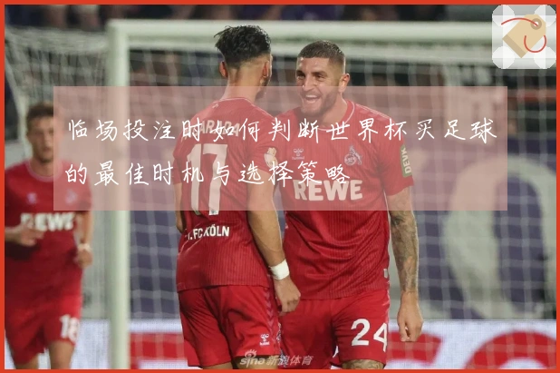 临场投注时如何判断世界杯买足球的最佳时机与选择策略