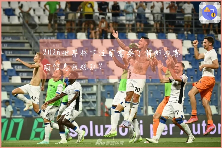 2026世界杯下注前需要了解哪些赛前信息和规则？