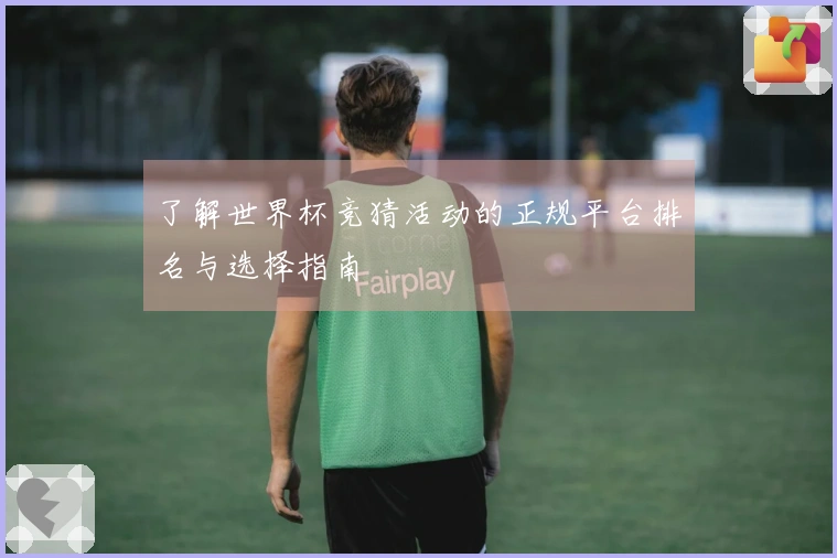 了解世界杯竞猜活动的正规平台排名与选择指南