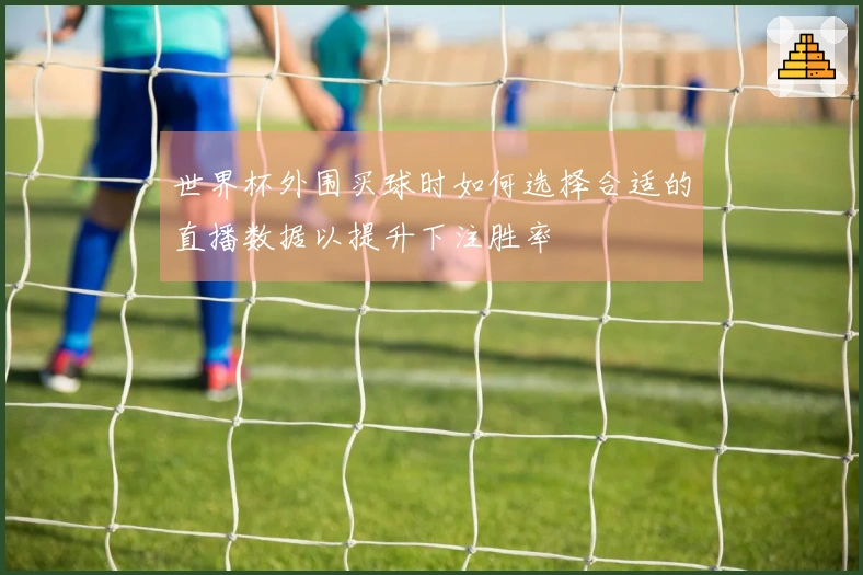 世界杯外围买球时如何选择合适的直播数据以提升下注胜率