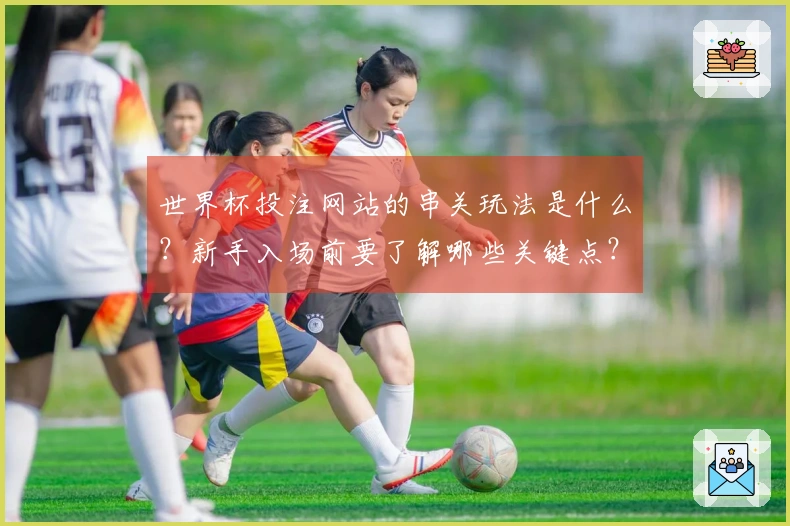 世界杯投注网站的串关玩法是什么?新手入场前要了解哪些关键点?