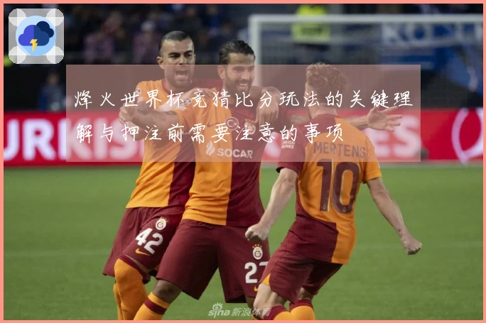 烽火世界杯竞猜比分玩法的关键理解与押注前需要注意的事项