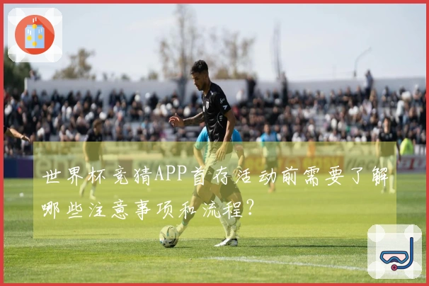 世界杯竞猜APP首存活动前需要了解哪些注意事项和流程？