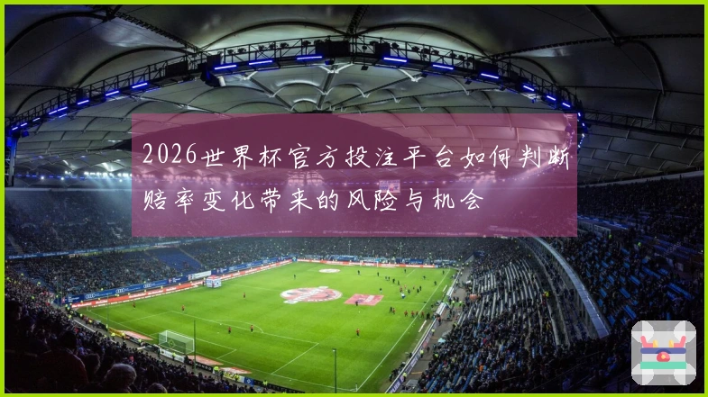 2026世界杯官方投注平台如何判断赔率变化带来的风险与机会