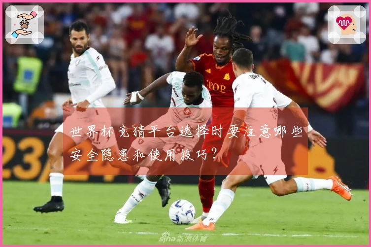 世界杯竞猜平台选择时要注意哪些安全隐患和使用技巧?