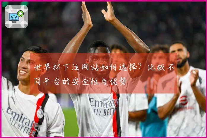世界杯下注网站如何选择？比较不同平台的安全性与优势