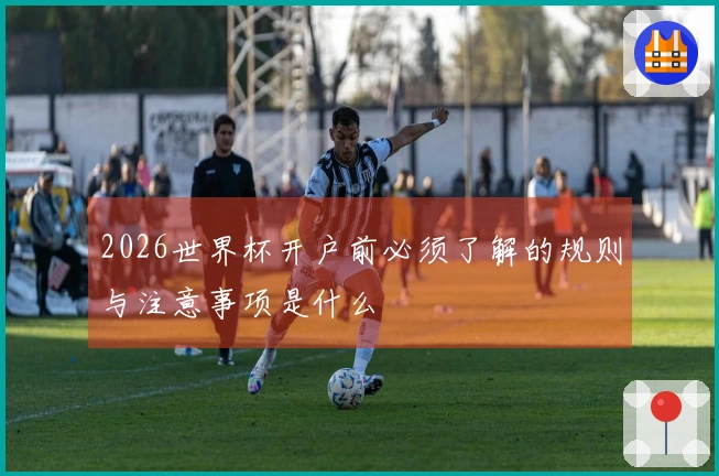 2026世界杯开户前必须了解的规则与注意事项是什么