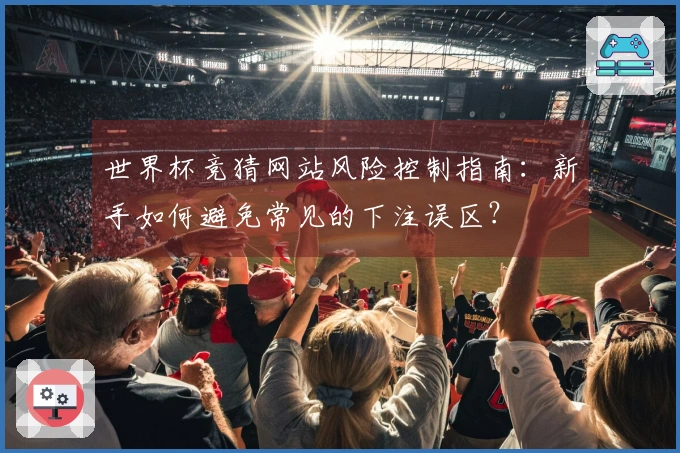 世界杯竞猜网站风险控制指南：新手如何避免常见的下注误区？