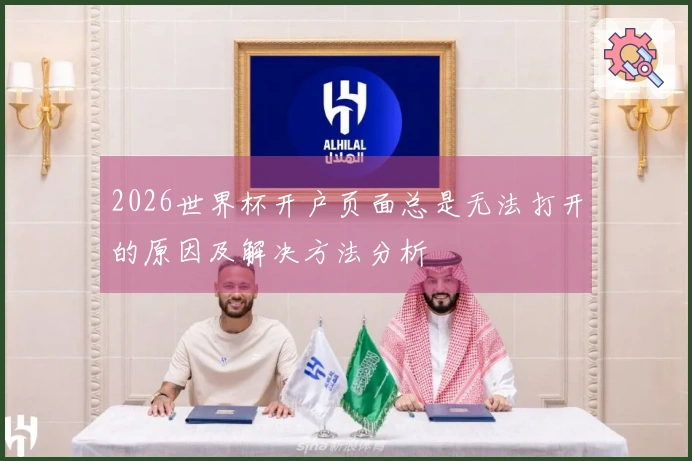 2026世界杯开户页面总是无法打开的原因及解决方法分析