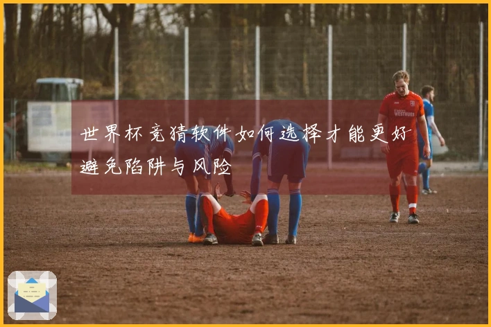 世界杯竞猜软件如何选择才能更好避免陷阱与风险