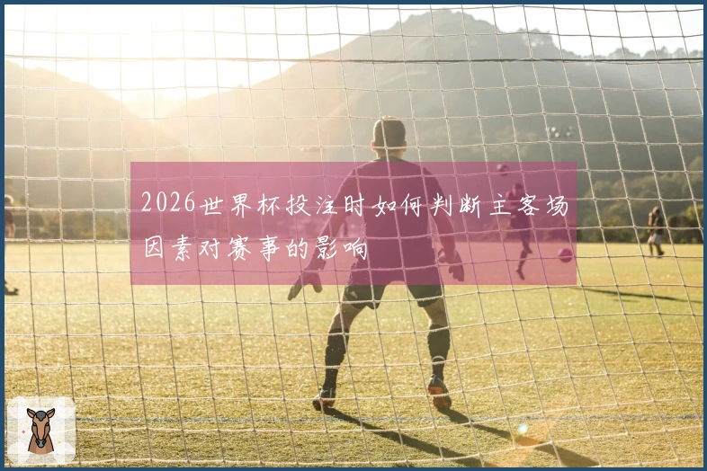 2026世界杯投注时如何判断主客场因素对赛事的影响