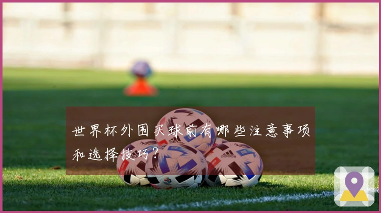 世界杯外围买球前有哪些注意事项和选择技巧?