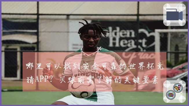哪里可以找到安全可靠的世界杯竞猜APP？买球前需了解的关键要素