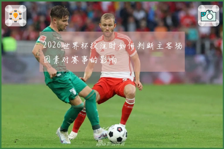 2026世界杯投注时如何判断主客场因素对赛事的影响