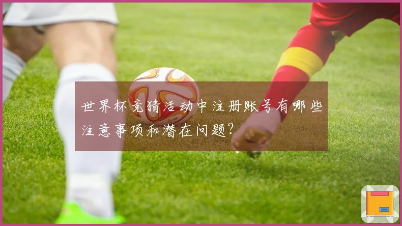世界杯竞猜活动中注册账号有哪些注意事项和潜在问题？