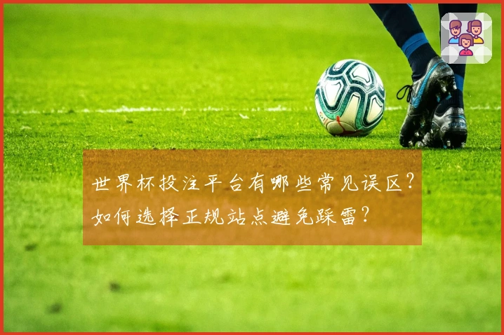 世界杯投注平台有哪些常见误区？如何选择正规站点避免踩雷？
