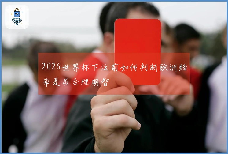 2026世界杯下注前如何判断欧洲赔率是否合理明智