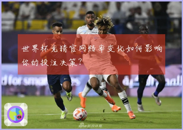 世界杯竞猜官网赔率变化如何影响你的投注决策？
