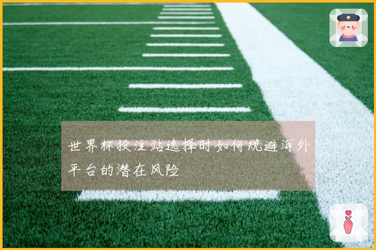 世界杯投注站选择时如何规避海外平台的潜在风险