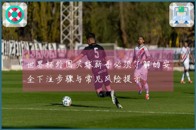 世界杯外围买球新手必须了解的安全下注步骤与常见风险提示