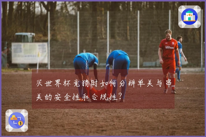 买世界杯竞猜时如何分辨单关与串关的安全性和合规性？