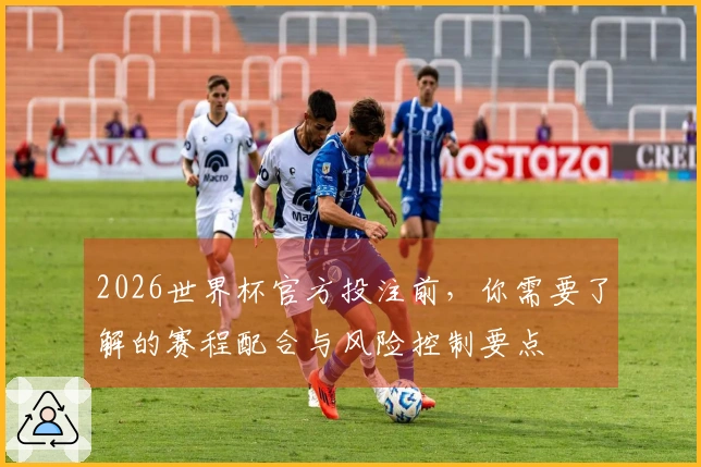 2026世界杯官方投注前，你需要了解的赛程配合与风险控制要点
