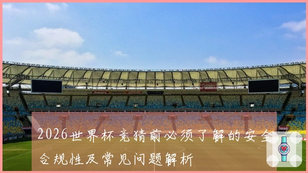 2026世界杯竞猜前必须了解的安全合规性及常见问题解析